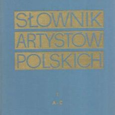 SŁOWNIK artystów polskich i obcych w Polsce działających. Malarze. Rzeźbiarze. Graficy. Tom I. A – C