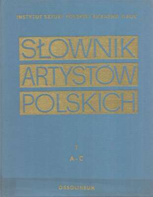 SŁOWNIK artystów polskich i obcych w Polsce działających. Malarze. Rzeźbiarze. Graficy. Tom I. A – C