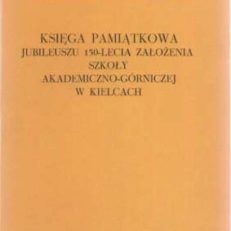 KSIĘGA Pamiątkowa Jubileuszu 150-Lecia Założenia Szkoły Akademiczno-Górniczej w Kielcach.