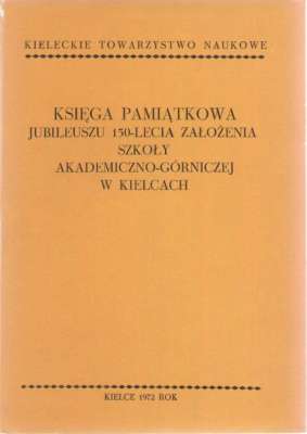 KSIĘGA Pamiątkowa Jubileuszu 150-Lecia Założenia Szkoły Akademiczno-Górniczej w Kielcach.