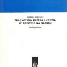 Tradycyjna rzeźba ludowa w drewnie na Śląsku. Katalog zbiorów