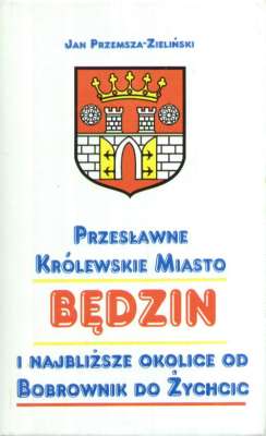 Prezesławne Królewskie miasto Będzin i najbliższe okolice od Bobrownik do Żychcic