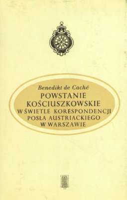 Powstanie kościuszkowskie w świetle korespondencji posła austriackiego w Warszawie. Listy B. de Cachego do ministra spraw zagranicznych, J. A. Thuguta, w Wiedniu (styczeń – wrzasień 1794 r.)