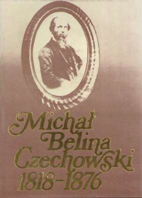 MICHAŁ Belina Czechowski 1818-1876 Rezultaty sympozjum naukowego o jego życiu i działalności, które odbyło się w Warszawie, 17-23 maja 1976 roku, z okazji setnej rocznicy jego śmierci