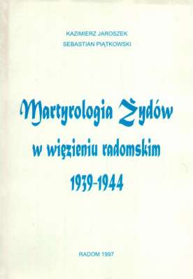 Martyrologia Żydów w więzieniu radomskim 1939-1944. Wykaz zamordowanych, zmarłych, deportowanych do obozów koncentracyjnych i obozów zagłady