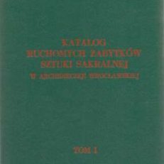 Katalog ruchomych zabytkow sztuki sakralnej w archidiecezji wrocławskiej. Tom I. Cz. I. Wojewodztwo wrocławskie. Cz. II. Województwo legnickie. Cz. III. Województwo kaliskie.