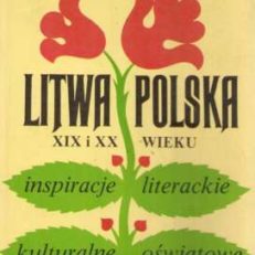 Litwa – Polska w XIX i XX wieku. Inspiracje literackie, kulturalne, oświatowe. Wybór esejów