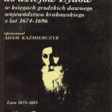 MATERIAŁY źródłowe do dziejów Żydów w księgach grodzkich dawnego województa krakowskiego z lat 1674-1696. Tom I. Lata 1674-1683