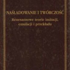 Naśladowanie i twórczość. Renesansowe teorie imitacji, emulacji i przekładu
