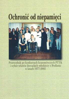OCHRONIĆ od niepamięci. Przewodnik po konkursach krasomówczych PTTK i wybór tekstów literackich młodzieży o Podlasiu w latach 1977-2002