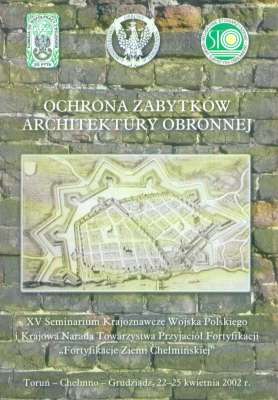 OCHRONA zabytków architektury obronnej. Materiały XV Seminarium Krajoznawczego Wojska Polskiego „Fortyfikacje Ziemi Chełmińskiej” Krajowej Narady Towarzystwa Przyjaciół Fortyfikacji Totuń – Chełmno – Grudziądz 22-25 kwietnia 2002 r.