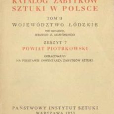 POWIAT piotrkowski. Katalog zabytków sztuki w Polsce. Tom II województwo łódzkie pod redakcją Jerzego Z. Łozińskiego zeszyt 7.