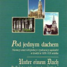 POD jednym dachem. Niemcy oraz ich polscy i żydowscy sąsiedzi w Łodzi w XIX i XX wieku
