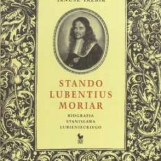 Stando lubentius moriar. Biografia Stanisława Lubienieckiego