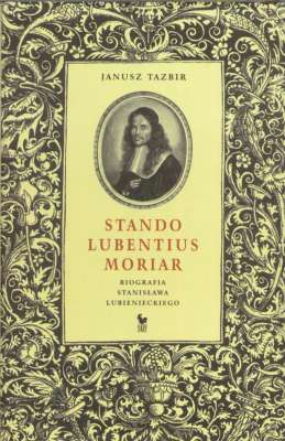 Stando lubentius moriar. Biografia Stanisława Lubienieckiego