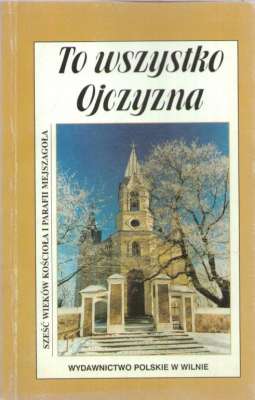 To wszystko Ojczyzna. Sześć wieków kościoła i parafii Mejszagoła. Od ks. kanonika Mikołaja do ks. prałata Józefa