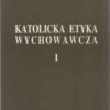 Katolicka etyka wychowawcza. Tom I. Etyka ogólna. Tom II. Etyka szczegółowa. Część 1 - Część 2,
