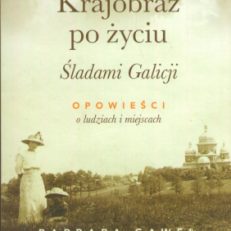 Krajobraz po życiu. Śladami Galicji. Opowieści o ludziach i miejscach.