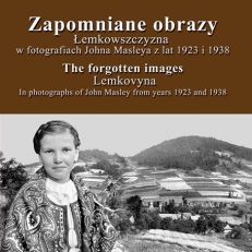 Zapomniane obrazy. Łemkowszczyzna w fotografiach Johna Masleya z lat 1923 i 1938.  The forgotten images. Lemkovyna in photographs of John Masley from years 1923 and 1938.