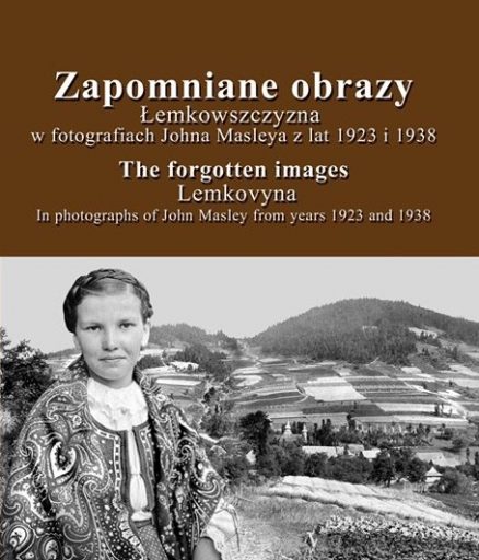 Zapomniane obrazy. Łemkowszczyzna w fotografiach Johna Masleya z lat 1923 i 1938.  The forgotten images. Lemkovyna in photographs of John Masley from years 1923 and 1938.