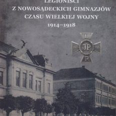 Legioniści z nowosądeckich gimnazjów czasu Wielkiej Wojny 1914 – 1918.