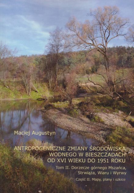 Antropogeniczne zmiany środowiska wodnego w Bieszczadach od XVI wieku do 1951 roku. Tom II. Dorzecze górnego Mszańca. Strwiąża, Wiaru i Wyrwy. Część II. Mapy, plany i szkice.