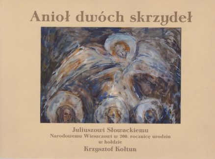ANIOŁ dwóch skrzydeł. Juliuszowi Słowackiemu, Narodowemu Wieszczowi w 200. rocznicę urodzin w hołdzie Krzysztof Kołtun.