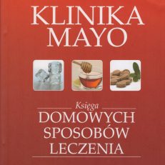 KLINIKA MAYO. Księga domowych sposobów leczenia. Jak postępować w wypadku najczęstszych problemów zdrowotnych.
