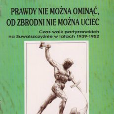 Prawdy nie można ominąć, od zbrodni nie można uciec (czas walk partyzanckich na Suwalszczyźnie w latach 1939 – 1952). Wydanie II.