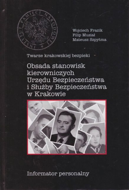 Twarze krakowskiej bezpieki. Obsada stanowisk kierowniczych Urzędu Bezpieczeństwa i Służby Bezpieczeństwa w Krakowie. Informator personalny.