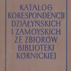 KATALOG korespondencji Działyńskich, Zamoyskich i rodzin spokrewnionych ze zbiorów Biblioteki Kórnickiej XVII – XX w.
