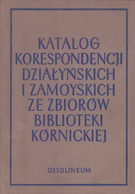 KATALOG korespondencji Działyńskich, Zamoyskich i rodzin spokrewnionych ze zbiorów Biblioteki Kórnickiej XVII – XX w.