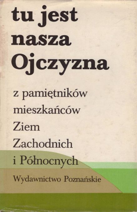 TU jest nasza Ojczyzna. Z pamiętników mieszkańców Ziem Zachodnich i Północnych.
