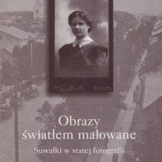 OBRAZY światłem malowane. Suwałki w starej fotografii. Muzeum Okręgowe w Suwałkach, marzec – grudzień 1998.
