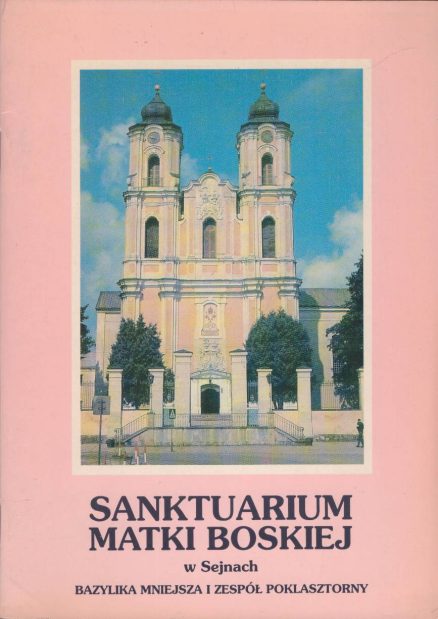 Sanktuarium Matki Boskiej w Sejnach. Bazylika Mniejsza i Zespół Poklasztorny, jedyny zabytek renesansu w Suwalskiem. Wydanie II poszerzone.