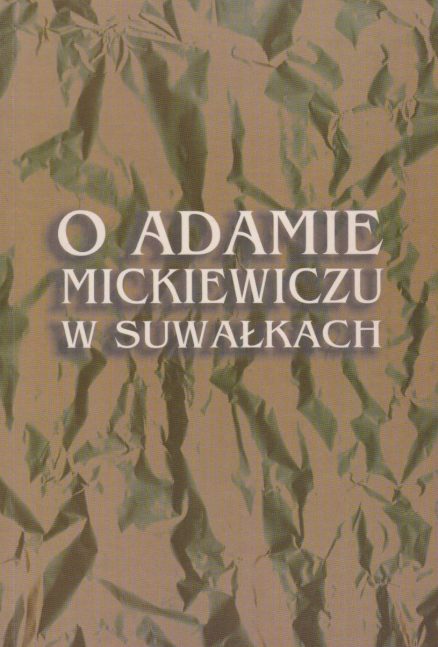 O Adamie Mickiewiczu w Suwałkach. Studia i szkice. W dwusetną rocznicę urodzin Poety.