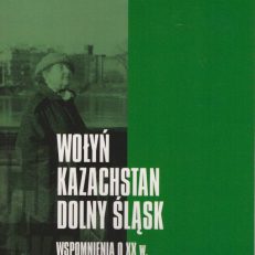 Wołyń Kazachstan Dolny Śląsk. Wspomnienia o XX w.
