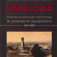 Harklowa kolebką przemysłu naftowego w powiecie jasielskim 1861 – 2022.